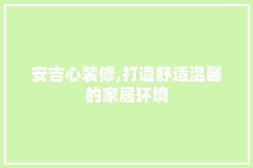 安吉心装修,打造舒适温馨的家居环境