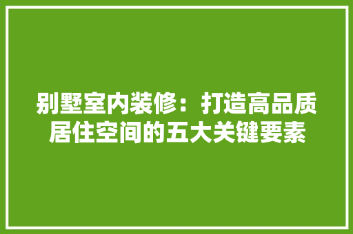别墅室内装修：打造高品质居住空间的五大关键要素