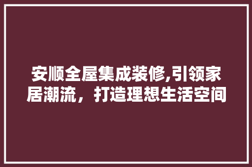 安顺全屋集成装修,引领家居潮流，打造理想生活空间 中式风格装饰