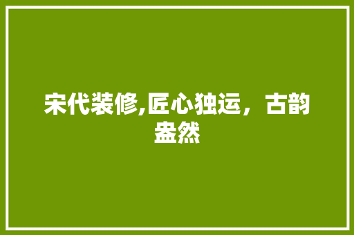 宋代装修,匠心独运，古韵盎然