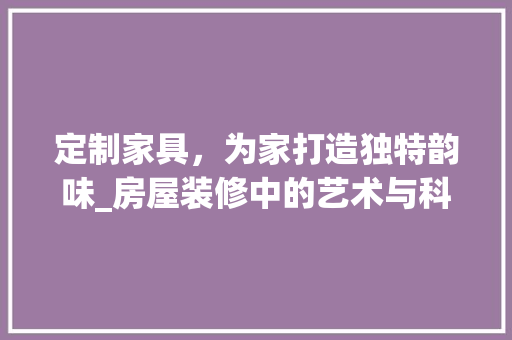 定制家具，为家打造独特韵味_房屋装修中的艺术与科学 软装设计