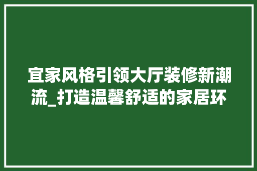 宜家风格引领大厅装修新潮流_打造温馨舒适的家居环境 现代风格装饰