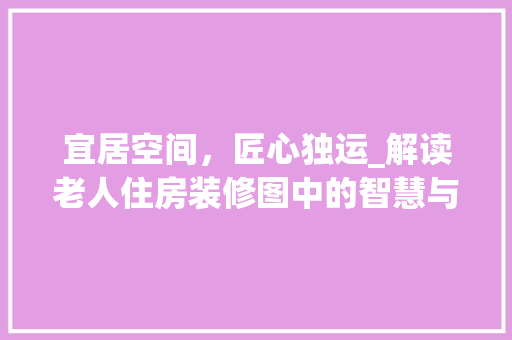 宜居空间，匠心独运_解读老人住房装修图中的智慧与关怀