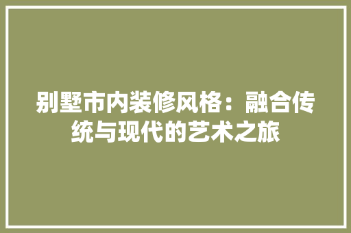 别墅市内装修风格：融合传统与现代的艺术之旅 家居装修