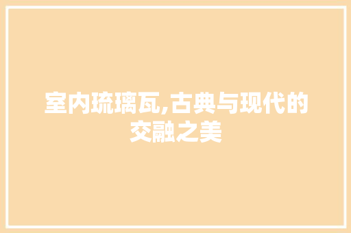 室内琉璃瓦,古典与现代的交融之美 软装设计