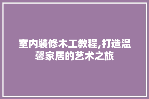 室内装修木工教程,打造温馨家居的艺术之旅