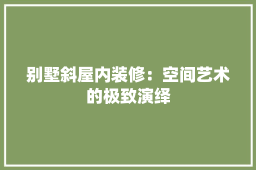 别墅斜屋内装修：空间艺术的极致演绎 家居装修