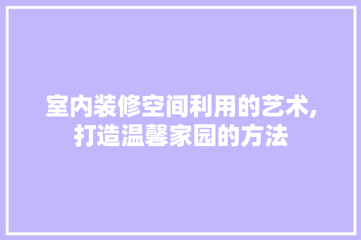室内装修空间利用的艺术,打造温馨家园的方法 软装设计