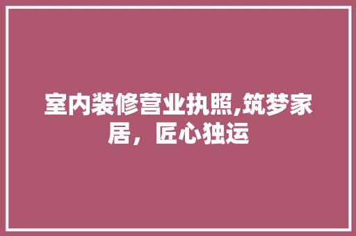 室内装修营业执照,筑梦家居，匠心独运 软装设计