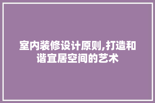 室内装修设计原则,打造和谐宜居空间的艺术