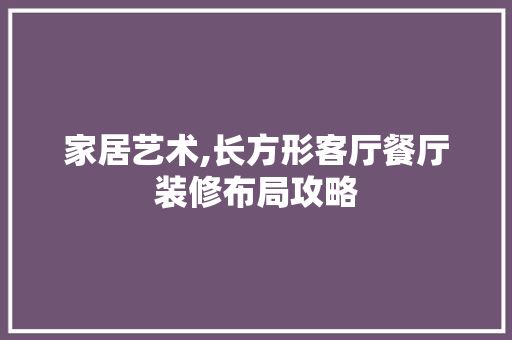 家居艺术,长方形客厅餐厅装修布局攻略