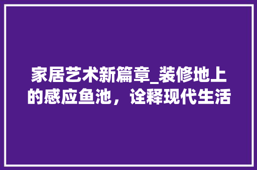 家居艺术新篇章_装修地上的感应鱼池，诠释现代生活美学