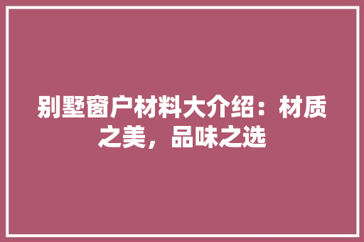 别墅窗户材料大介绍：材质之美，品味之选 家居装修