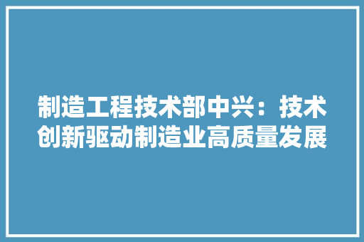 制造工程技术部中兴：技术创新驱动制造业高质量发展 家居装修