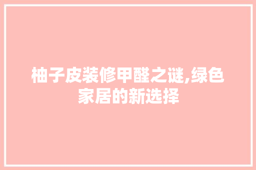 柚子皮装修甲醛之谜,绿色家居的新选择