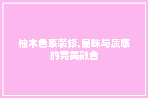 柚木色系装修,品味与质感的完美融合