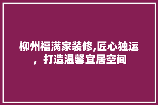 柳州福满家装修,匠心独运，打造温馨宜居空间