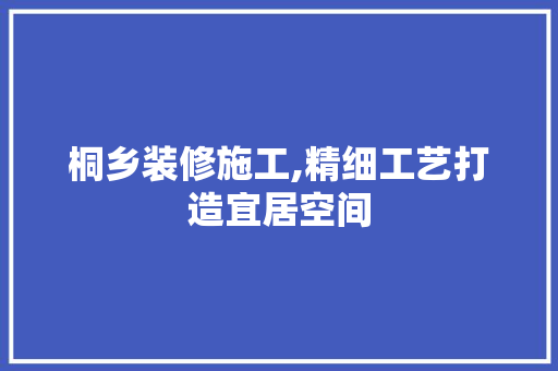 桐乡装修施工,精细工艺打造宜居空间