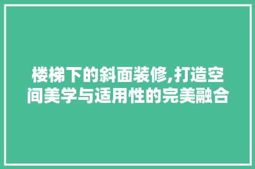 楼梯下的斜面装修,打造空间美学与适用性的完美融合