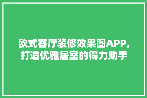 欧式客厅装修效果图APP,打造优雅居室的得力助手 家居装修