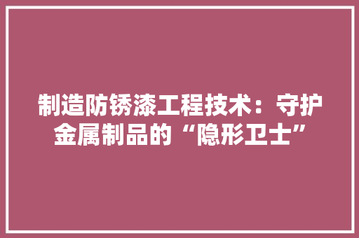 制造防锈漆工程技术：守护金属制品的“隐形卫士”