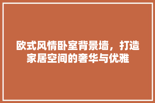 欧式风情卧室背景墙，打造家居空间的奢华与优雅 软装设计