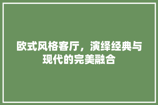 欧式风格客厅，演绎经典与现代的完美融合 卧室装修