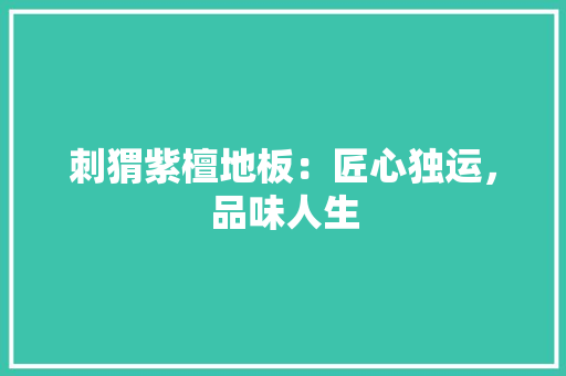 刺猬紫檀地板：匠心独运，品味人生