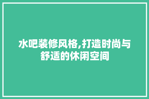 水吧装修风格,打造时尚与舒适的休闲空间