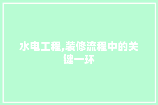 水电工程,装修流程中的关键一环