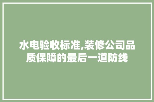 水电验收标准,装修公司品质保障的最后一道防线