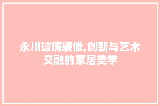 永川玻璃装修,创新与艺术交融的家居美学