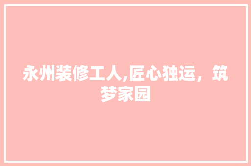 永州装修工人,匠心独运，筑梦家园 卧室装修