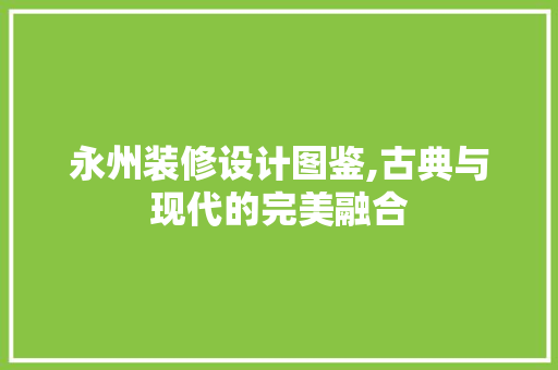 永州装修设计图鉴,古典与现代的完美融合 中式风格装饰