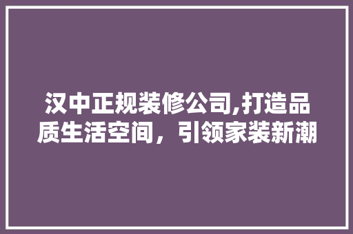 汉中正规装修公司,打造品质生活空间，引领家装新潮流 现代风格装饰