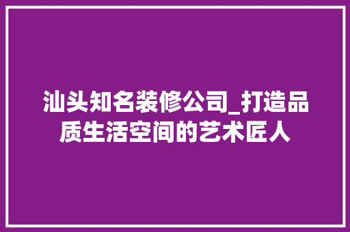 汕头知名装修公司_打造品质生活空间的艺术匠人 室内设计