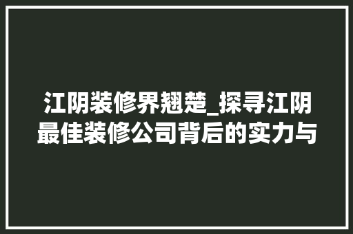 江阴装修界翘楚_探寻江阴最佳装修公司背后的实力与品质 卧室装修