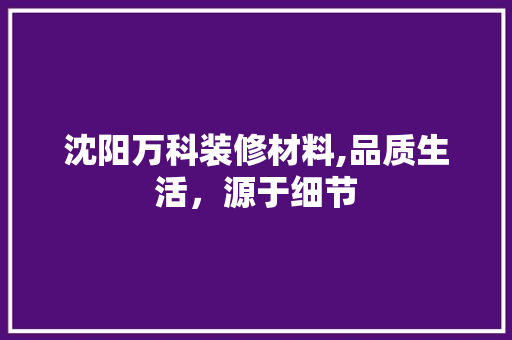 沈阳万科装修材料,品质生活，源于细节