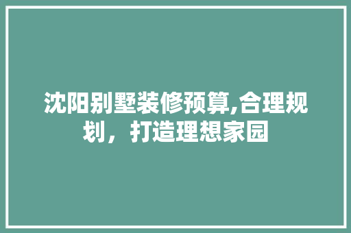 沈阳别墅装修预算,合理规划，打造理想家园 室内设计