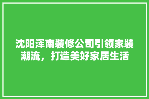 沈阳浑南装修公司引领家装潮流，打造美好家居生活 客厅装修