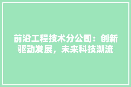 前沿工程技术分公司：创新驱动发展，未来科技潮流 家居装修
