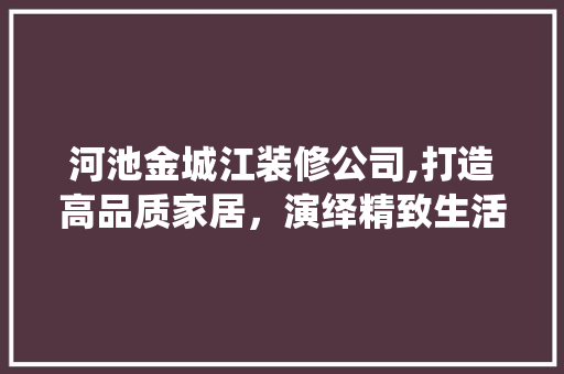 河池金城江装修公司,打造高品质家居，演绎精致生活