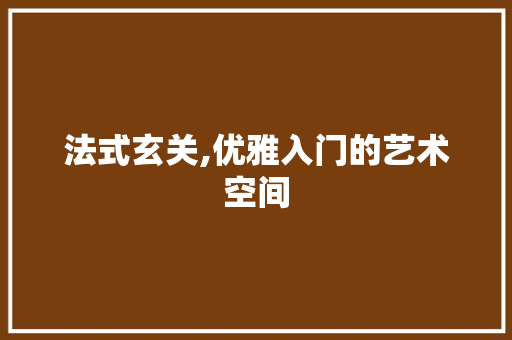 法式玄关,优雅入门的艺术空间 木雕艺术