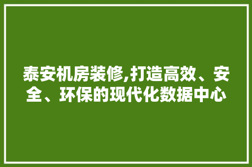 泰安机房装修,打造高效、安全、环保的现代化数据中心