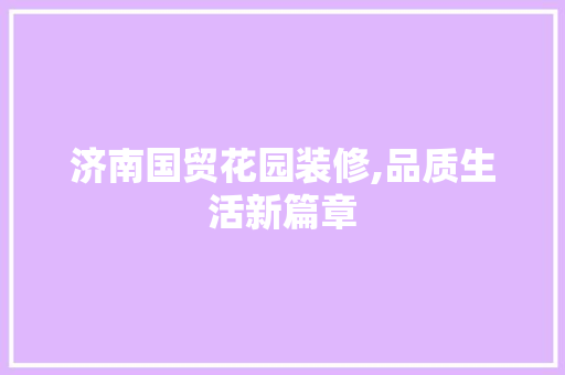 济南国贸花园装修,品质生活新篇章