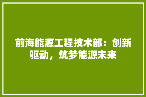 前海能源工程技术部：创新驱动，筑梦能源未来