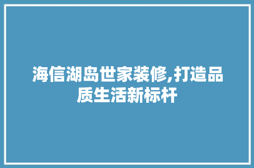 海信湖岛世家装修,打造品质生活新标杆