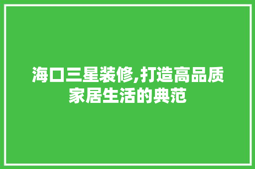 海口三星装修,打造高品质家居生活的典范