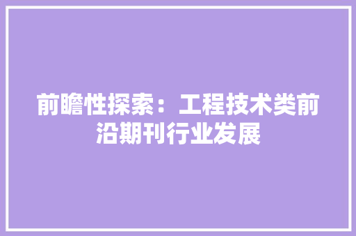 前瞻性探索：工程技术类前沿期刊行业发展 家居装修