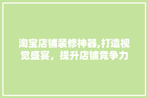 淘宝店铺装修神器,打造视觉盛宴，提升店铺竞争力 中式风格装饰
